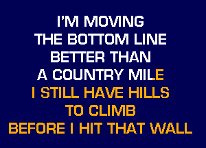 I'M MOVING
THE BOTTOM LINE
BETTER THAN
A COUNTRY MILE
I STILL HAVE HILLS
T0 CLIMB
BEFORE I HIT THAT WALL