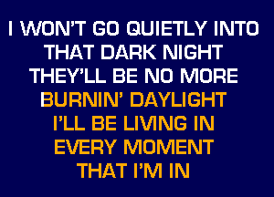 I WON'T GO GUIETLY INTO
THAT DARK NIGHT
THEY'LL BE NO MORE
BURNIN' DAYLIGHT
I'LL BE LIVING IN
EVERY MOMENT
THAT I'M IN