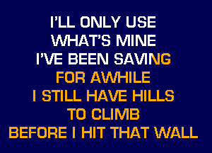 I'LL ONLY USE
WHATS MINE
I'VE BEEN SAVING
FOR AW-IILE
I STILL HAVE HILLS
T0 CLIMB
BEFORE I HIT THAT WALL