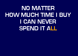 NO MATTER
HOW MUCH TIME I BUY
I CAN NEVER

SPEND IT ALL