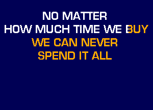 NO MATTER
HOW MUCH TIME WE BUY
WE CAN NEVER
SPEND IT ALL