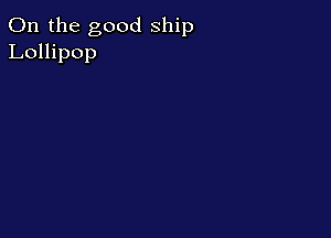0n the good ship
Lollipop