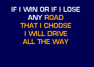 IF I ININ OR IF I LOSE
ANY ROAD
THAT I CHOOSE

I INILL DRIVE
ALL THE WAY