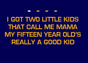 I GOT TWO LITI'LE KIDS
THAT CALL ME MAMA
MY FIFTEEN YEAR OLD'S
REALLY A GOOD KID