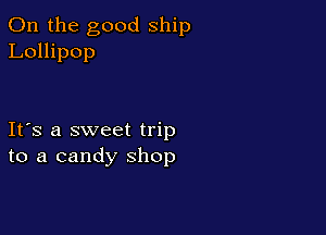 0n the good ship
Lollipop

Ifs a sweet trip
to a candy shop