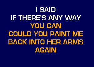 I SAID
IF THERE'S ANY WAY
YOU CAN
COULD YOU PAINT ME
BACK INTO HER ARMS
AGAIN