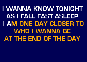 I WANNA KNOW TONIGHT
AS I FALL FAST ASLEEP
I AM ONE DAY CLOSER T0
INHO I WANNA BE
AT THE END OF THE DAY