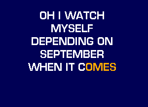 OH I WATCH
MYSELF
DEPENDING 0N

SEPTEMBER
WHEN IT COMES
