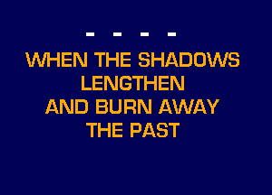 WHEN THE SHADOWS
LENGTHEN

AND BURN AWAY
THE PAST