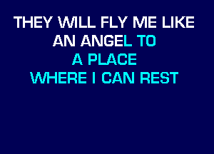 THEY WILL FLY ME LIKE
AN ANGEL TO
A PLACE
WHERE I CAN REST