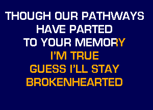 THOUGH OUR PATHWAYS
HAVE PARTED
TO YOUR MEMORY
I'M TRUE
GUESS I'LL STAY
BROKENHEARTED