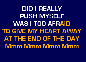 DID I REALLY
PUSH MYSELF
WAS I T00 AFRAID
TO GIVE MY HEART AWAY

AT THE END OF THE DAY
Mmm Mmm Mmm Mmm