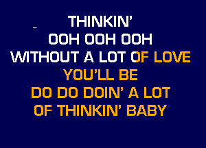 -. THINKIM
00H 00H 00H
WITHOUT A LOT OF LOVE
YOU'LL BE
DO DO DOIN' A LOT
OF THINKIM BABY