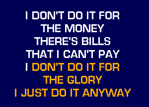 I DON'T DO IT FOR
THE MONEY
THERE'S BILLS
THAT I CAN'T PAY
I DONT DO IT FOR
THE GLORY
I JUST DO IT ANYWAY