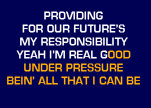 PROVIDING
FOR OUR FUTURE'S
MY RESPONSIBILITY
YEAH I'M REAL GOOD
UNDER PRESSURE
BEIN' ALL THAT I CAN BE