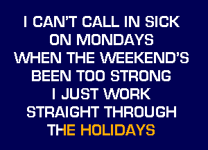 I CAN'T CALL IN SICK
0N MONDAYS
WHEN THE WEEKEND'S
BEEN T00 STRONG
I JUST WORK
STRAIGHT THROUGH
THE HOLIDAYS
