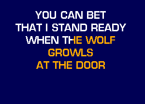 YOU CAN BET
THAT I STAND READY
WHEN THE WOLF
GROWLS
AT THE DOOR