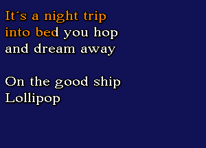 It's a night trip
into bed you hop
and dream away

On the good ship
Lollipop