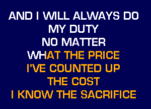 AND I WILL ALWAYS DO
MY DUTY
NO MATTER
WHAT THE PRICE
I'VE COUNTED UP
THE COST
I KNOW THE SACRIFICE