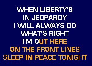 WHEN LIBERTWS
IN JEOPARDY
I WILL ALWAYS DO
WHATS RIGHT
I'M OUT HERE
ON THE FRONT LINES
SLEEP IN PEACE TONIGHT