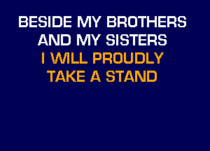 BESIDE MY BROTHERS
AND MY SISTERS
I WILL PROUDLY
TAKE A STAND