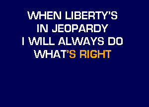 WHEN LIBERTWS
IN JEOPARDY
I WILL ALWAYS DO

WHAT'S RIGHT
