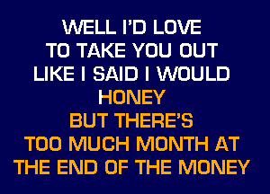 WELL I'D LOVE
TO TAKE YOU OUT
LIKE I SAID I WOULD
HONEY
BUT THERE'S
TOO MUCH MONTH AT
THE END OF THE MONEY