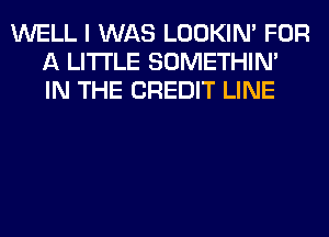 WELL I WAS LOOKIN' FOR
A LITTLE SOMETHIN'
IN THE CREDIT LINE