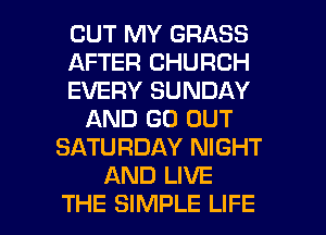 OUT MY GRASS
AFTER CHURCH
EVERY SUNDAY
AND GO OUT
SATURDAY NIGHT
AND LIVE
THE SIMPLE LIFE