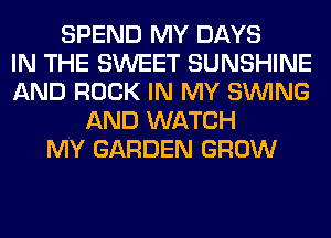 SPEND MY DAYS
IN THE SWEET SUNSHINE
AND ROCK IN MY SINlNG
AND WATCH
MY GARDEN GROW