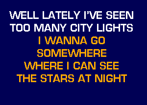 WELL LATELY I'VE SEEN
TOO MANY CITY LIGHTS
I WANNA GO
SOMEINHERE
WHERE I CAN SEE
THE STARS AT NIGHT