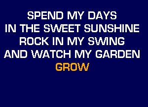 SPEND MY DAYS
IN THE SWEET SUNSHINE
ROCK IN MY SINlNG
AND WATCH MY GARDEN
GROW