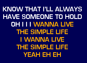 KNOW THAT I'LL ALWAYS
HAVE SOMEONE TO HOLD
OH I I I WANNA LIVE
THE SIMPLE LIFE
I WANNA LIVE
THE SIMPLE LIFE
YEAH EH EH