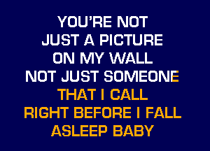 YOU'RE NOT
JUST A PICTURE
ON MY WALL
NOT JUST SOMEONE
THAT I CALL
RIGHT BEFORE l FALL
ASLEEP BABY