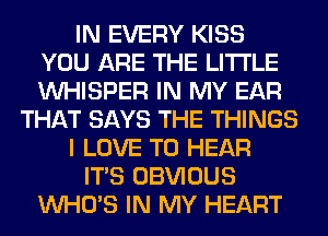 IN EVERY KISS
YOU ARE THE LITTLE
VVHISPER IN MY EAR

THAT SAYS THE THINGS

I LOVE TO HEAR

ITS OBVIOUS
WHO'S IN MY HEART