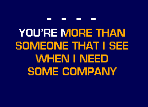 YOU'RE MORE THAN
SOMEONE THAT I SEE
WHEN I NEED
SOME COMPANY