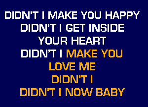 DIDN'T I MAKE YOU HAPPY
DIDN'T I GET INSIDE
YOUR HEART
DIDN'T I MAKE YOU
LOVE ME
DIDN'T I
DIDN'T I NOW BABY