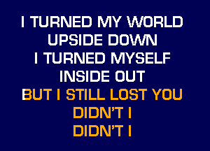 I TURNED MY WORLD
UPSIDE DOWN
I TURNED MYSELF
INSIDE OUT
BUT I STILL LOST YOU
DIDN'T I
DIDN'T I