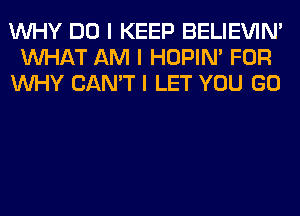 INHY DO I KEEP BELIEVIN'
INHAT AM I HOPIN' FOR
INHY CAN'T I LET YOU GO