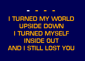 I TURNED MY WORLD
UPSIDE DOWN
I TURNED MYSELF
INSIDE OUT
AND I STILL LOST YOU