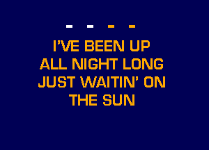 I'VE BEEN UP
ALL NIGHT LONG

JUST WAITIN' ON
THE SUN