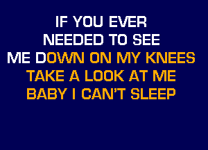 IF YOU EVER
NEEDED TO SEE
ME DOWN ON MY KNEES
TAKE A LOOK AT ME
BABY I CAN'T SLEEP