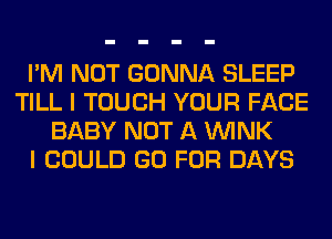 I'M NOT GONNA SLEEP
TILL I TOUCH YOUR FACE
BABY NOT A WINK
I COULD GO FOR DAYS