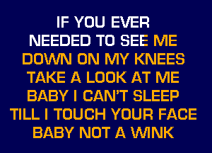 IF YOU EVER
NEEDED TO SEE ME
DOWN ON MY KNEES
TAKE A LOOK AT ME
BABY I CAN'T SLEEP
TILL I TOUCH YOUR FACE
BABY NOT A WINK