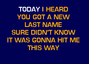 TODAY I HEARD
YOU GOT A NEW
LAST NAME
SURE DIDN'T KNOW
IT WAS GONNA HIT ME
THIS WAY