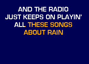 AND THE RADIO
JUST KEEPS 0N PLAYIN'
ALL THESE SONGS
ABOUT RAIN

.8 WAY