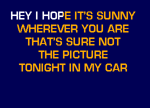 HEY I HOPE ITS SUNNY
VVHEREVER YOU ARE
THAT'S SURE NOT
THE PICTURE
TONIGHT IN MY CAR