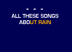 ALL THESE SONGS
ABOUT RAIN