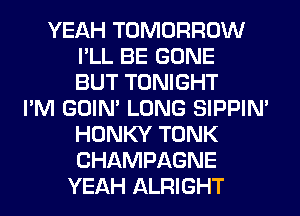 YEAH TOMORROW
I'LL BE GONE
BUT TONIGHT
I'M GOIN' LONG SIPPIN'
HONKY TONK
CHAMPAGNE
YEAH ALRIGHT