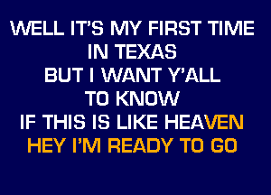 WELL ITS MY FIRST TIME
IN TEXAS
BUT I WANT Y'ALL
TO KNOW
IF THIS IS LIKE HEAVEN
HEY I'M READY TO GO